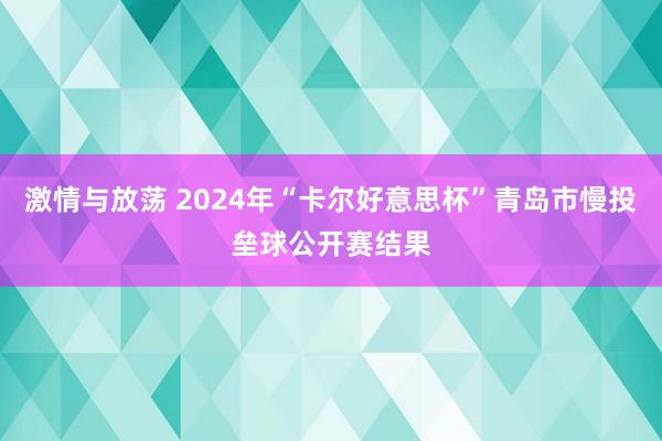 激情与放荡 2024年“卡尔好意思杯”青岛市慢投垒球公开赛结果