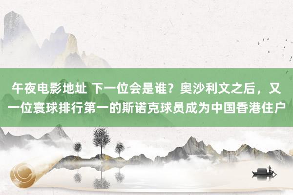 午夜电影地址 下一位会是谁?奥沙利文之后,又一位寰球排行第一的斯诺克球员成为中国香港住户