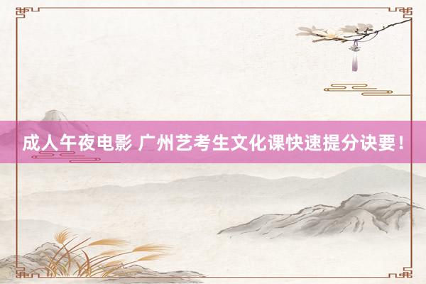 成人午夜电影 广州艺考生文化课快速提分诀要！