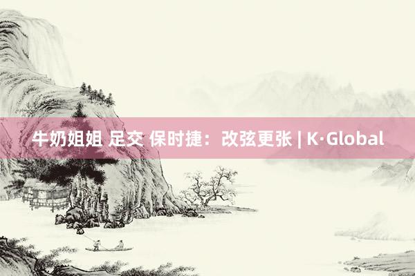 牛奶姐姐 足交 保时捷：改弦更张 | K·Global