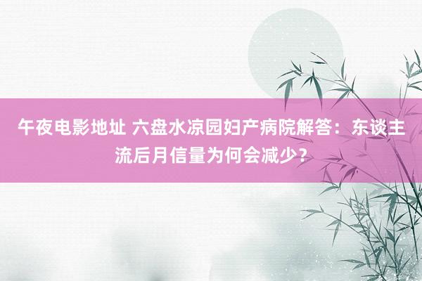 午夜电影地址 六盘水凉园妇产病院解答：东谈主流后月信量为何会减少？