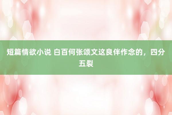短篇情欲小说 白百何张颂文这良伴作念的，四分五裂