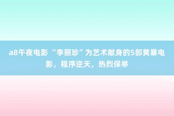 a8午夜电影 “李丽珍”为艺术献身的5部黄暴电影，程序逆天，热烈保举