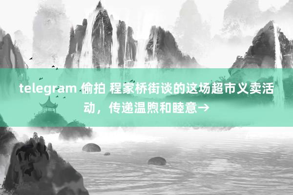 telegram 偷拍 程家桥街谈的这场超市义卖活动，传递温煦和睦意→