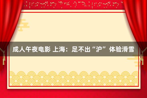 成人午夜电影 上海：足不出“沪” 体验滑雪