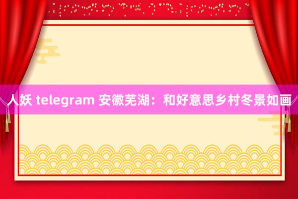 人妖 telegram 安徽芜湖：和好意思乡村冬景如画