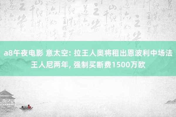 a8午夜电影 意太空: 拉王人奥将租出恩波利中场法王人尼两年， 强制买断费1500万欧