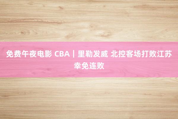 免费午夜电影 CBA｜里勒发威 北控客场打败江苏幸免连败