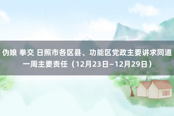 伪娘 拳交 日照市各区县、功能区党政主要讲求同道一周主要责任（12月23日—12月29日）