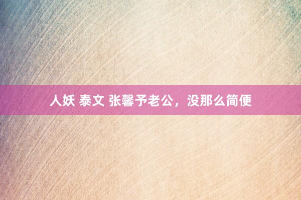 人妖 泰文 张馨予老公，没那么简便