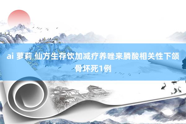 ai 萝莉 仙方生存饮加减疗养唑来膦酸相关性下颌骨坏死1例