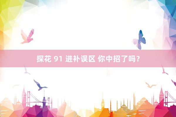 探花 91 进补误区 你中招了吗？