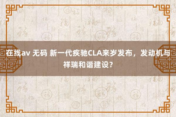 在线av 无码 新一代疾驰CLA来岁发布，发动机与祥瑞和谐建设？