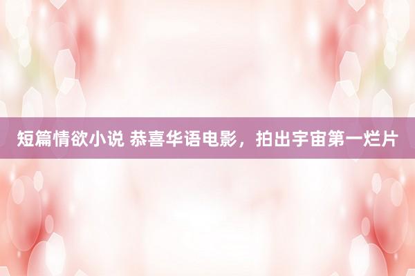 短篇情欲小说 恭喜华语电影，拍出宇宙第一烂片