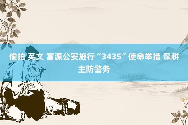 偷拍 英文 富源公安施行“3435”使命举措 深耕主防警务