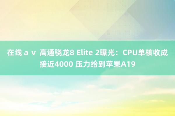 在线ａｖ 高通骁龙8 Elite 2曝光：CPU单核收成接近4000 压力给到苹果A19