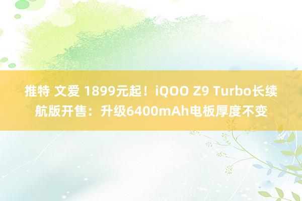 推特 文爱 1899元起！iQOO Z9 Turbo长续航版开售：升级6400mAh电板厚度不变