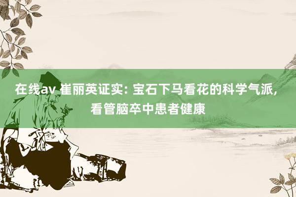 在线av 崔丽英证实: 宝石下马看花的科学气派， 看管脑卒中患者健康