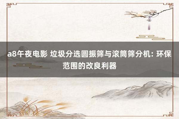 a8午夜电影 垃圾分选圆振筛与滚筒筛分机: 环保范围的改良利器