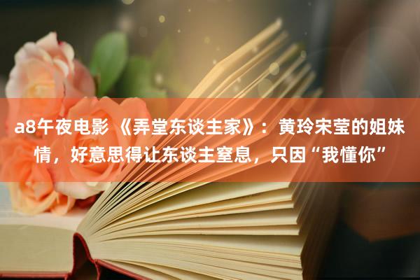 a8午夜电影 《弄堂东谈主家》：黄玲宋莹的姐妹情，好意思得让东谈主窒息，只因“我懂你”