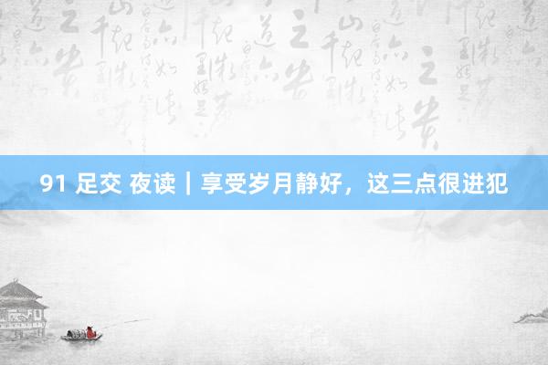91 足交 夜读｜享受岁月静好，这三点很进犯