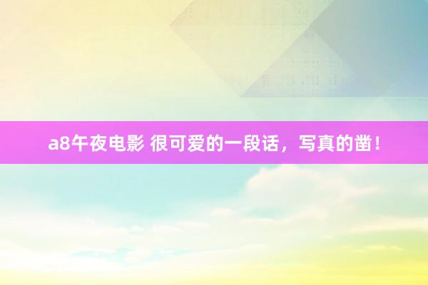 a8午夜电影 很可爱的一段话，写真的凿！