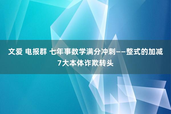 文爱 电报群 七年事数学满分冲刺——整式的加减7大本体诈欺转头