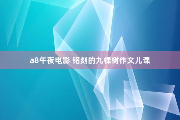 a8午夜电影 铭刻的九棵树作文儿课