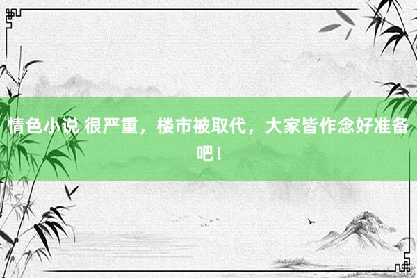 情色小说 很严重，楼市被取代，大家皆作念好准备吧！