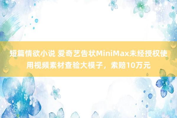 短篇情欲小说 爱奇艺告状MiniMax未经授权使用视频素材查验大模子，索赔10万元