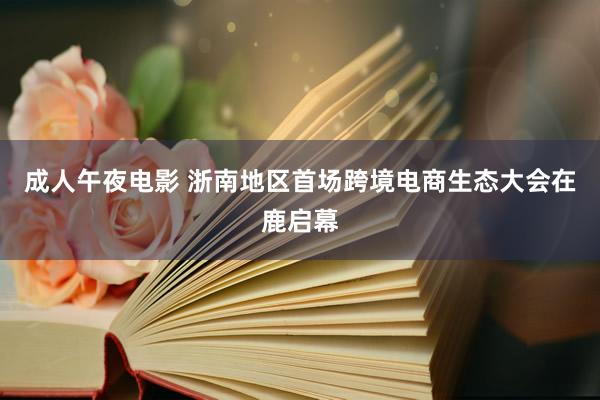 成人午夜电影 浙南地区首场跨境电商生态大会在鹿启幕