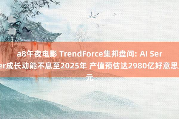 a8午夜电影 TrendForce集邦盘问: AI Server成长动能不息至2025年 产值预估达2980亿好意思元