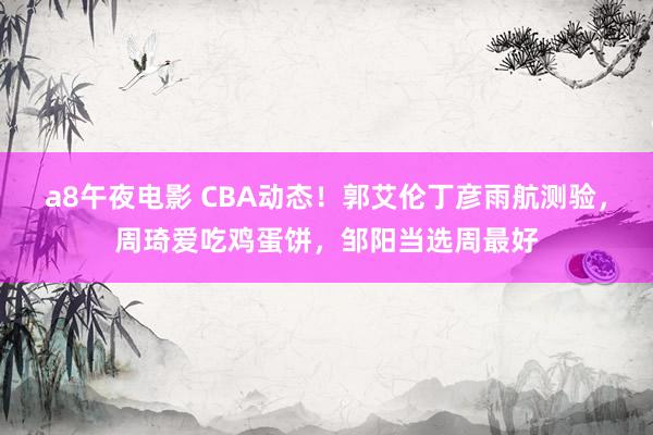 a8午夜电影 CBA动态！郭艾伦丁彦雨航测验，周琦爱吃鸡蛋饼，邹阳当选周最好