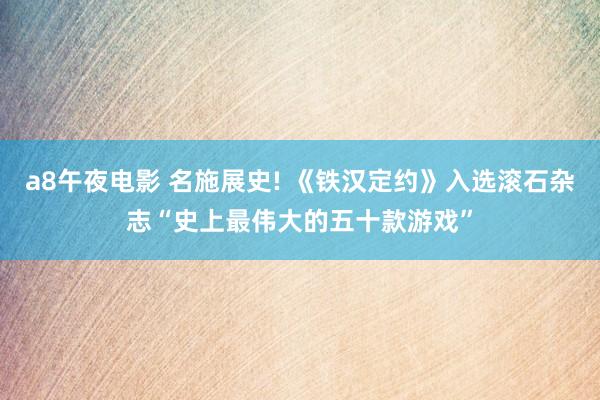 a8午夜电影 名施展史! 《铁汉定约》入选滚石杂志“史上最伟大的五十款游戏”