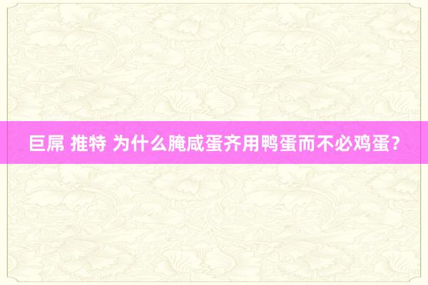 巨屌 推特 为什么腌咸蛋齐用鸭蛋而不必鸡蛋？