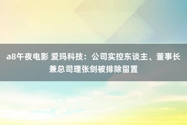 a8午夜电影 爱玛科技：公司实控东谈主、董事长兼总司理张剑被排除留置