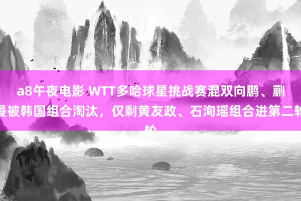 a8午夜电影 WTT多哈球星挑战赛混双向鹏、蒯曼被韩国组合淘汰，仅剩黄友政、石洵瑶组合进第二轮