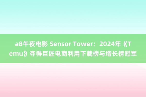 a8午夜电影 Sensor Tower：2024年《Temu》夺得巨匠电商利用下载榜与增长榜冠军