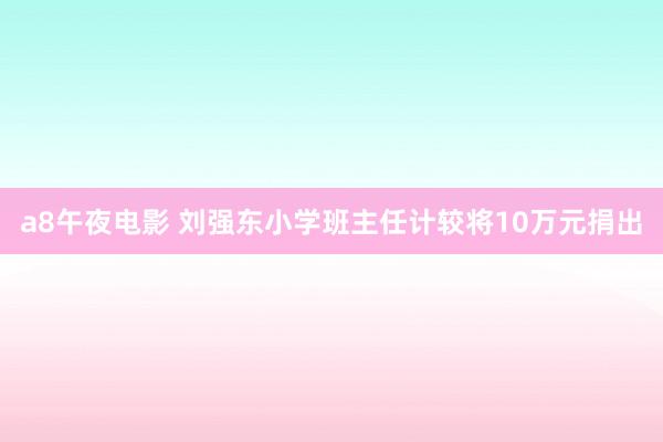 a8午夜电影 刘强东小学班主任计较将10万元捐出