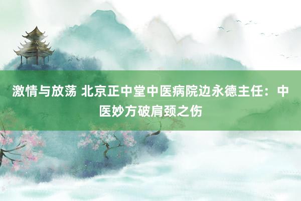 激情与放荡 北京正中堂中医病院边永德主任：中医妙方破肩颈之伤