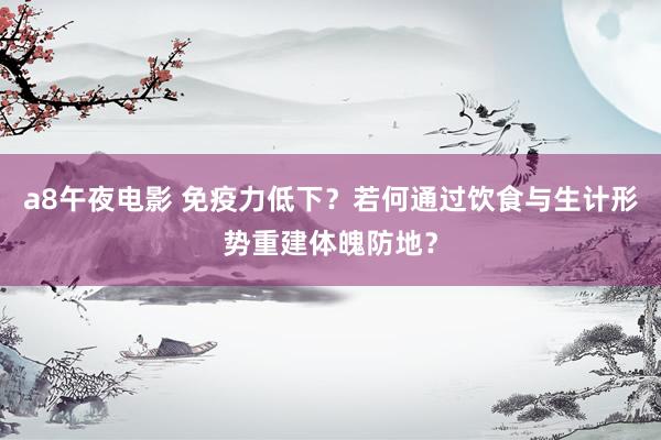 a8午夜电影 免疫力低下？若何通过饮食与生计形势重建体魄防地？