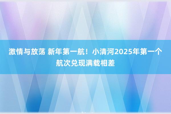 激情与放荡 新年第一航！小清河2025年第一个航次兑现满载相差