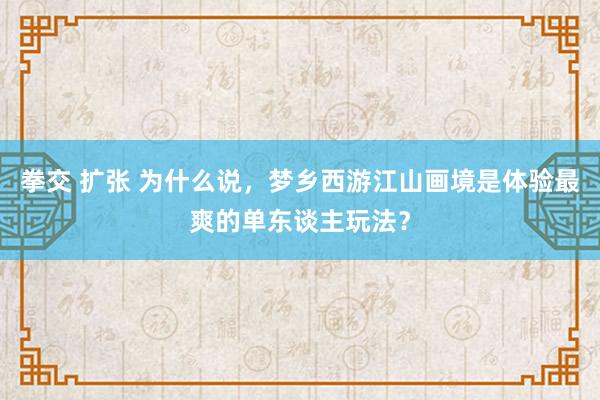 拳交 扩张 为什么说，梦乡西游江山画境是体验最爽的单东谈主玩法？