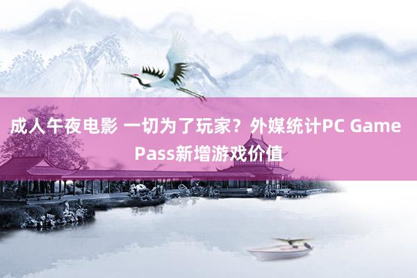 成人午夜电影 一切为了玩家？外媒统计PC Game Pass新增游戏价值