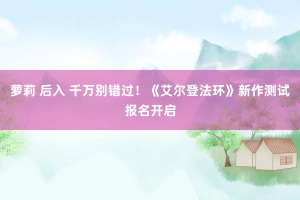 萝莉 后入 千万别错过！《艾尔登法环》新作测试报名开启