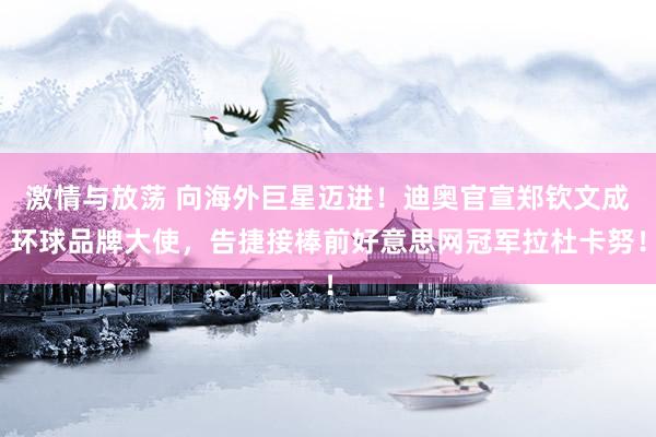 激情与放荡 向海外巨星迈进！迪奥官宣郑钦文成环球品牌大使，告捷接棒前好意思网冠军拉杜卡努！