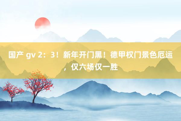 国产 gv 2:3!新年开门黑!德甲权门景色厄运,仅六场仅一胜