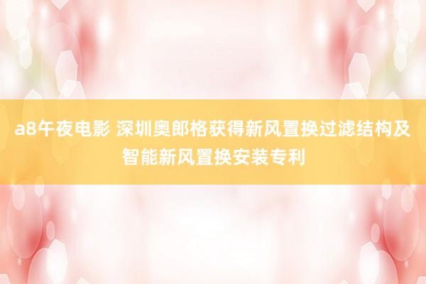 a8午夜电影 深圳奥郎格获得新风置换过滤结构及智能新风置换安装专利