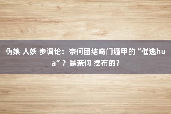 伪娘 人妖 步调论:奈何团结奇门遁甲的“催逃hua”?是奈何 摆布的?