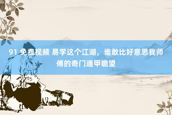 91 免费视频 易学这个江湖，谁敢比好意思我师傅的奇门遁甲瞻望
